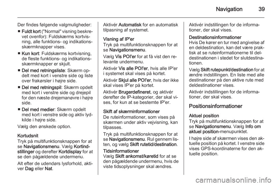 OPEL MERIVA 2015.5  Instruktionsbog til Infotainment (in Danish) Navigation39
Der findes følgende valgmuligheder:■ Fuldt kort  ("Normal" visning beskre‐
vet ovenfor): Fuldskærms kortvis‐ ning, alle funktions- og indikations‐
skærmknapper vises.
�