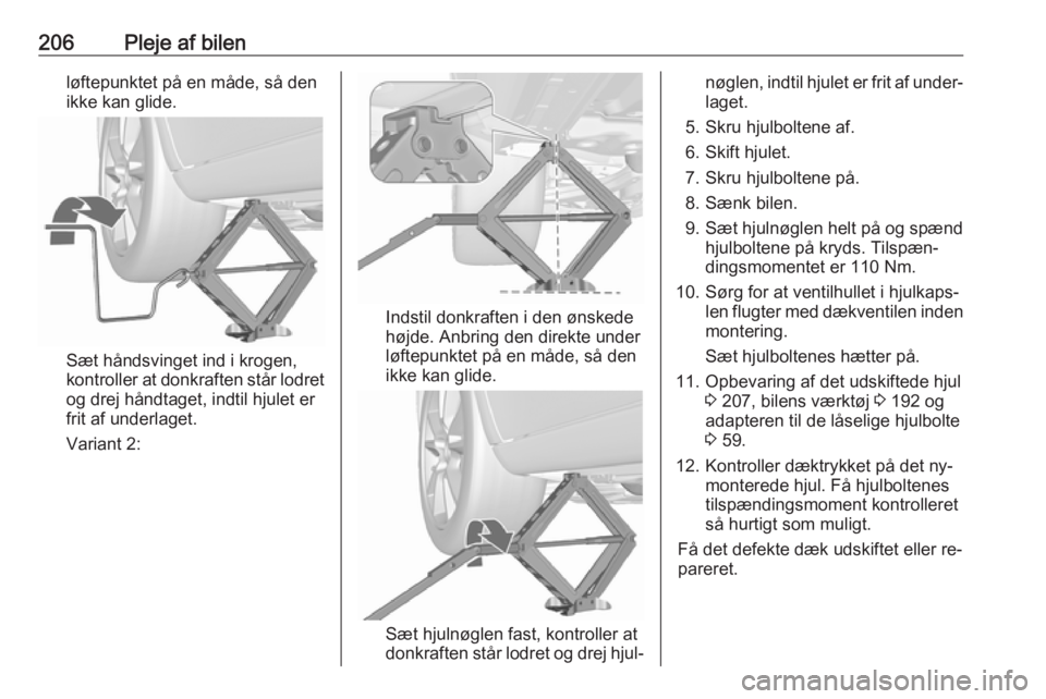 OPEL MERIVA 2016  Instruktionsbog (in Danish) 206Pleje af bilenløftepunktet på en måde, så den
ikke kan glide.
Sæt håndsvinget ind i krogen,
kontroller at donkraften står lodret
og drej håndtaget, indtil hjulet er
frit af underlaget.
Vari