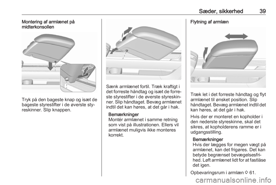 OPEL MERIVA 2016  Instruktionsbog (in Danish) Sæder, sikkerhed39Montering af armlænet på
midterkonsollen
Tryk på den bageste knap og isæt de
bageste styrestifter i de øverste sty‐
reskinner. Slip knappen.
Sænk armlænet fortil. Træk kra