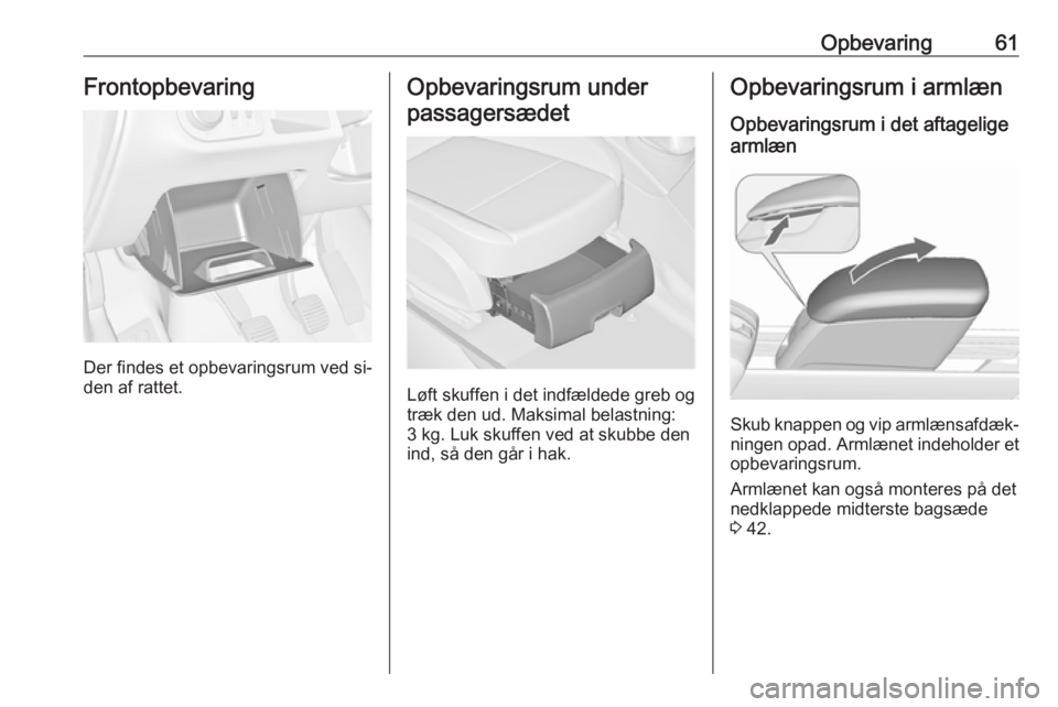 OPEL MERIVA 2016  Instruktionsbog (in Danish) Opbevaring61Frontopbevaring
Der findes et opbevaringsrum ved si‐
den af rattet.
Opbevaringsrum under
passagersædet
Løft skuffen i det indfældede greb og
træk den ud. Maksimal belastning:
3 kg. L
