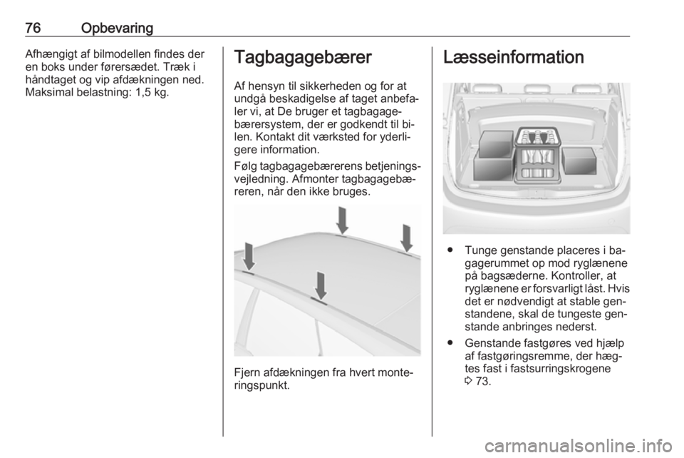 OPEL MERIVA 2016  Instruktionsbog (in Danish) 76OpbevaringAfhængigt af bilmodellen findes der
en boks under førersædet. Træk i
håndtaget og vip afdækningen ned.
Maksimal belastning: 1,5 kg.Tagbagagebærer
Af hensyn til sikkerheden og for at