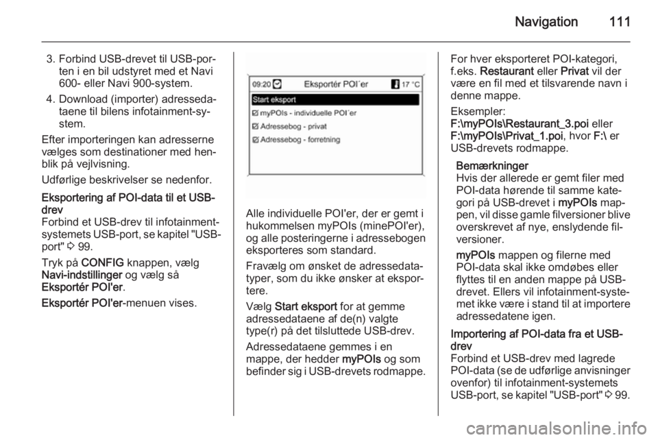 OPEL MOKKA 2014 Instruktionsbog til Infotainment (in Danish) Navigation111
3. Forbind USB-drevet til USB-por‐ten i en bil udstyret med et Navi
600- eller Navi 900-system.
4. Download (importer) adresseda‐ taene til bilens infotainment-sy‐
stem.
Efter impo OPEL MOKKA 2014 Instruktionsbog til Infotainment (in Danish) Navigation111
3. Forbind USB-drevet til USB-por‐ten i en bil udstyret med et Navi
600- eller Navi 900-system.
4. Download (importer) adresseda‐ taene til bilens infotainment-sy‐
stem.
Efter impo