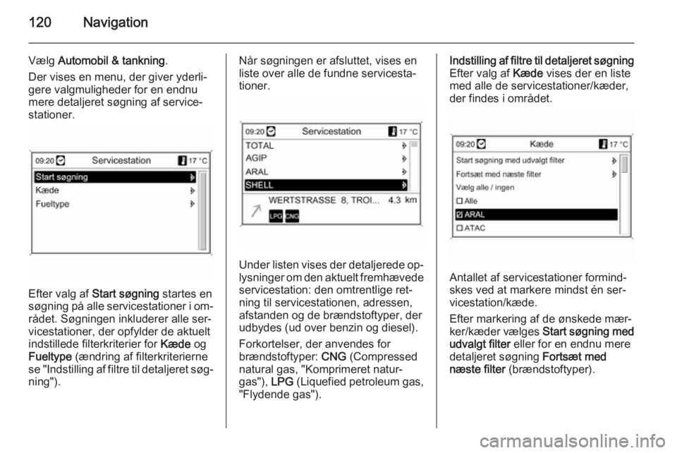 OPEL MOKKA 2014 Instruktionsbog til Infotainment (in Danish) 120Navigation
Vælg Automobil & tankning .
Der vises en menu, der giver yderli‐
gere valgmuligheder for en endnu
mere detaljeret søgning af service‐ stationer.
Efter valg af Start søgning star OPEL MOKKA 2014 Instruktionsbog til Infotainment (in Danish) 120Navigation
Vælg Automobil & tankning .
Der vises en menu, der giver yderli‐
gere valgmuligheder for en endnu
mere detaljeret søgning af service‐ stationer.
Efter valg af Start søgning star