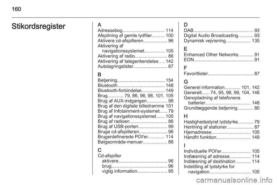 OPEL MOKKA 2014 Instruktionsbog til Infotainment (in Danish) 160StikordsregisterAAdressebog ................................ 114
Afspilning af gemte lydfiler .........100
Aktivere cd-afspilleren ..................96
Aktivering af navigationssystemet ........... OPEL MOKKA 2014 Instruktionsbog til Infotainment (in Danish) 160StikordsregisterAAdressebog ................................ 114
Afspilning af gemte lydfiler .........100
Aktivere cd-afspilleren ..................96
Aktivering af navigationssystemet ...........
