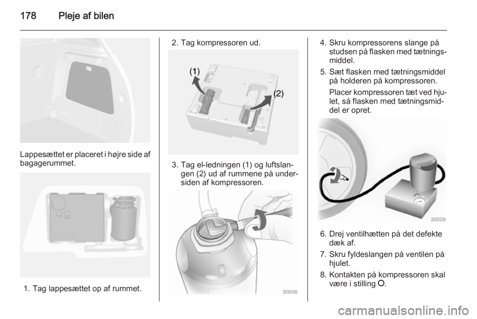 OPEL MOKKA 2014 Instruktionsbog (in Danish) 178Pleje af bilen
Lappesættet er placeret i højre side af
bagagerummet.
1. Tag lappesættet op af rummet.
2. Tag kompressoren ud.
3. Tag el-ledningen (1) og luftslan‐ gen (2) ud af rummene på und OPEL MOKKA 2014 Instruktionsbog (in Danish) 178Pleje af bilen
Lappesættet er placeret i højre side af
bagagerummet.
1. Tag lappesættet op af rummet.
2. Tag kompressoren ud.
3. Tag el-ledningen (1) og luftslan‐ gen (2) ud af rummene på und