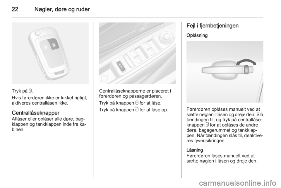 OPEL MOKKA 2014  Instruktionsbog (in Danish) 22Nøgler, døre og ruder
Tryk på e.
Hvis førerdøren ikke er lukket rigtigt,
aktiveres centrallåsen ikke.
Centrallåseknapper
Aflåser eller oplåser alle døre, bag‐
klappen og tankklappen inde