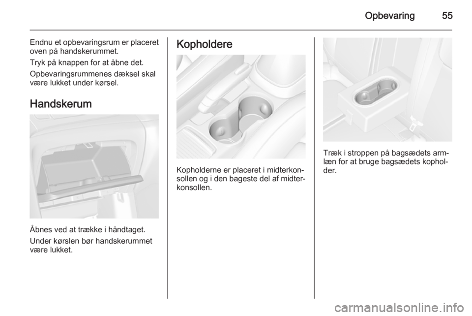 OPEL MOKKA 2014  Instruktionsbog (in Danish) Opbevaring55
Endnu et opbevaringsrum er placeret
oven på handskerummet.
Tryk på knappen for at åbne det.
Opbevaringsrummenes dæksel skal
være lukket under kørsel.
Handskerum
Åbnes ved at trækk
