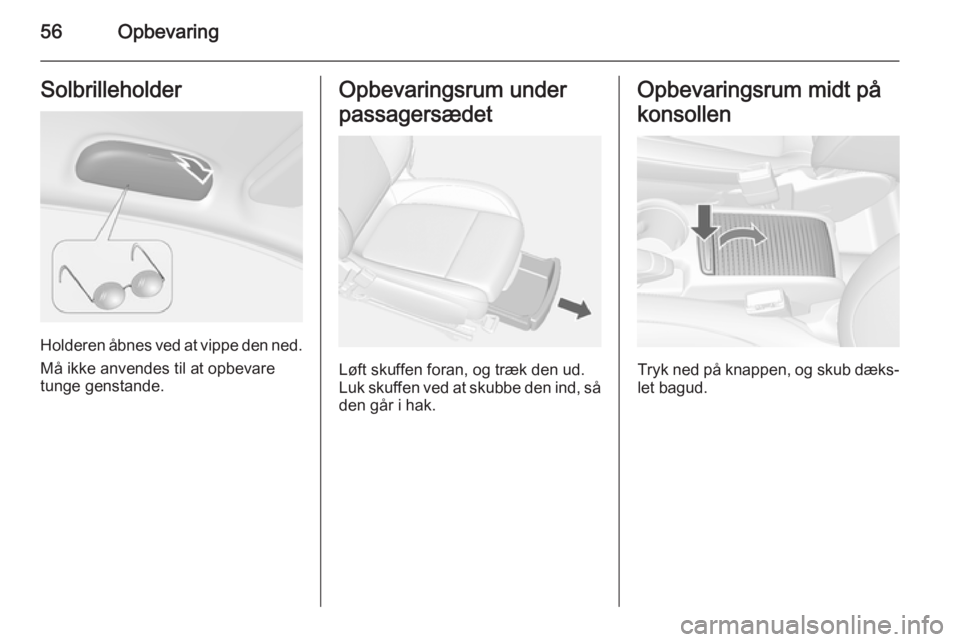 OPEL MOKKA 2014  Instruktionsbog (in Danish) 56OpbevaringSolbrilleholder
Holderen åbnes ved at vippe den ned.
Må ikke anvendes til at opbevare
tunge genstande.
Opbevaringsrum under
passagersædet
Løft skuffen foran, og træk den ud.
Luk skuff