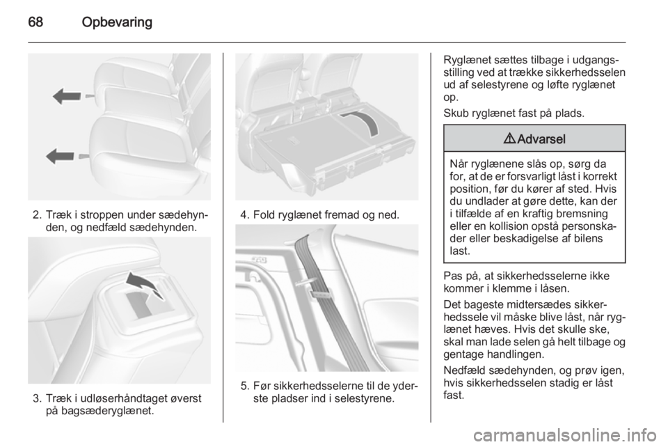 OPEL MOKKA 2014  Instruktionsbog (in Danish) 68Opbevaring
2. Træk i stroppen under sædehyn‐den, og nedfæld sædehynden.
3. Træk i udløserhåndtaget øverst på bagsæderyglænet.
4. Fold ryglænet fremad og ned.
5.Før sikkerhedsselerne t