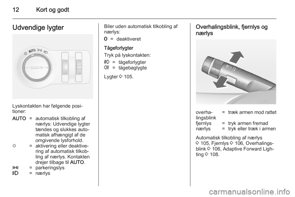 OPEL MOKKA 2014.5  Instruktionsbog (in Danish) 12Kort og godtUdvendige lygter
Lyskontakten har følgende posi‐
tioner:
AUTO=automatisk tilkobling af
nærlys: Udvendige lygter
tændes og slukkes auto‐
matisk afhængigt af de
omgivende lysforhol