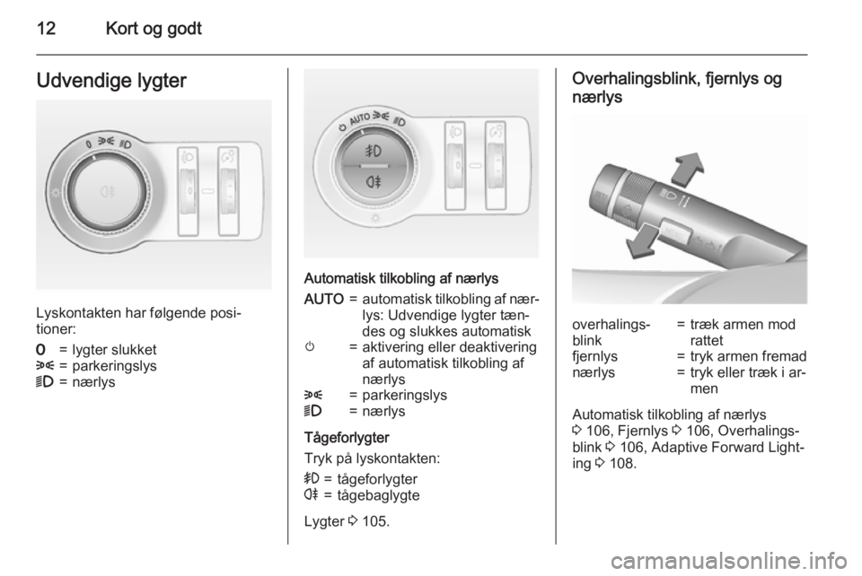 OPEL MOKKA 2015.5  Instruktionsbog (in Danish) 12Kort og godtUdvendige lygter
Lyskontakten har følgende posi‐
tioner:
7=lygter slukket8=parkeringslys9=nærlys
Automatisk tilkobling af nærlys
AUTO=automatisk tilkobling af nær‐
lys: Udvendige