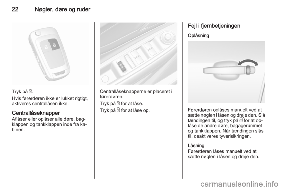 OPEL MOKKA 2015.5  Instruktionsbog (in Danish) 22Nøgler, døre og ruder
Tryk på e.
Hvis førerdøren ikke er lukket rigtigt,
aktiveres centrallåsen ikke.
Centrallåseknapper
Aflåser eller oplåser alle døre, bag‐
klappen og tankklappen inde