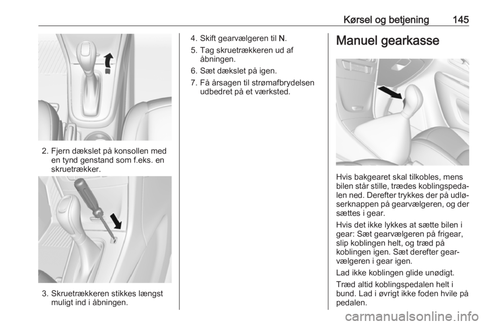 OPEL MOKKA X 2018 Instruktionsbog til Infotainment (in Danish) Kørsel og betjening145
2. Fjern dækslet på konsollen meden tynd genstand som f.eks. en
skruetrækker.
3. Skruetrækkeren stikkes længst muligt ind i åbningen.
4. Skift gearvælgeren til N.
5. Ta OPEL MOKKA X 2018 Instruktionsbog til Infotainment (in Danish) Kørsel og betjening145
2. Fjern dækslet på konsollen meden tynd genstand som f.eks. en
skruetrækker.
3. Skruetrækkeren stikkes længst muligt ind i åbningen.
4. Skift gearvælgeren til N.
5. Ta