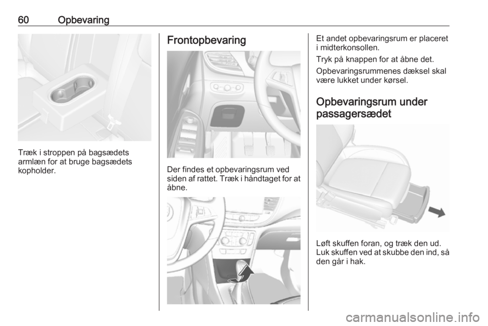 OPEL MOKKA X 2018  Instruktionsbog til Infotainment (in Danish) 60Opbevaring
Træk i stroppen på bagsædets
armlæn for at bruge bagsædets
kopholder.
Frontopbevaring
Der findes et opbevaringsrum ved
siden af rattet. Træk i håndtaget for at
åbne.
Et andet opbe
