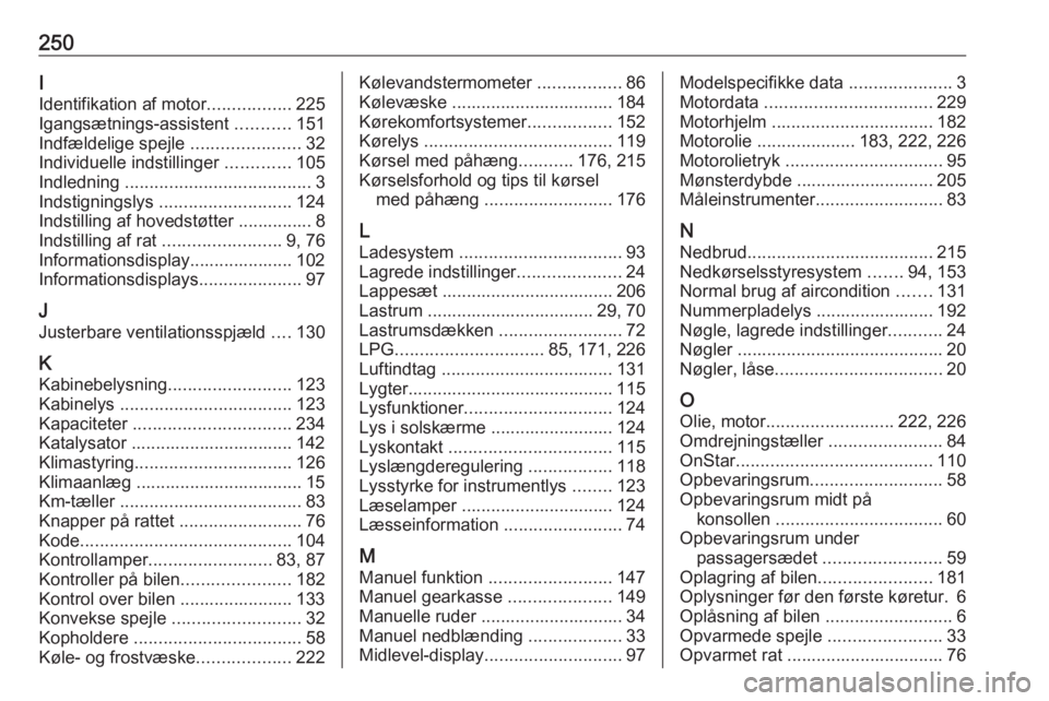 OPEL MOKKA X 2019  Instruktionsbog (in Danish) 250I
Identifikation af motor .................225
Igangsætnings-assistent  ...........151
Indfældelige spejle  ......................32
Individuelle indstillinger  .............105
Indledning  .....