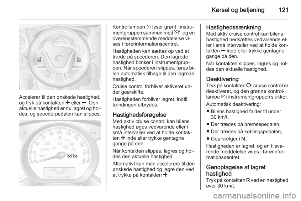 OPEL MOVANO_B 2014  Instruktionsbog (in Danish) Kørsel og betjening121
Accelerer til den ønskede hastighed,
og tryk på kontakten  < eller  ]. Den
aktuelle hastighed er nu lagret og hol‐
des, og speederpedalen kan slippes.
Kontrollampen  m lyse