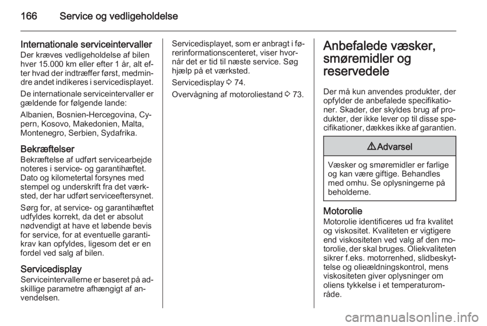 OPEL MOVANO_B 2014 Instruktionsbog (in Danish) 166Service og vedligeholdelse
Internationale serviceintervaller
Der kræves vedligeholdelse af bilen
hver 15.000 km eller efter 1 år, alt ef‐
ter hvad der indtræffer først, medmin‐ dre andet in OPEL MOVANO_B 2014 Instruktionsbog (in Danish) 166Service og vedligeholdelse
Internationale serviceintervaller
Der kræves vedligeholdelse af bilen
hver 15.000 km eller efter 1 år, alt ef‐
ter hvad der indtræffer først, medmin‐ dre andet in