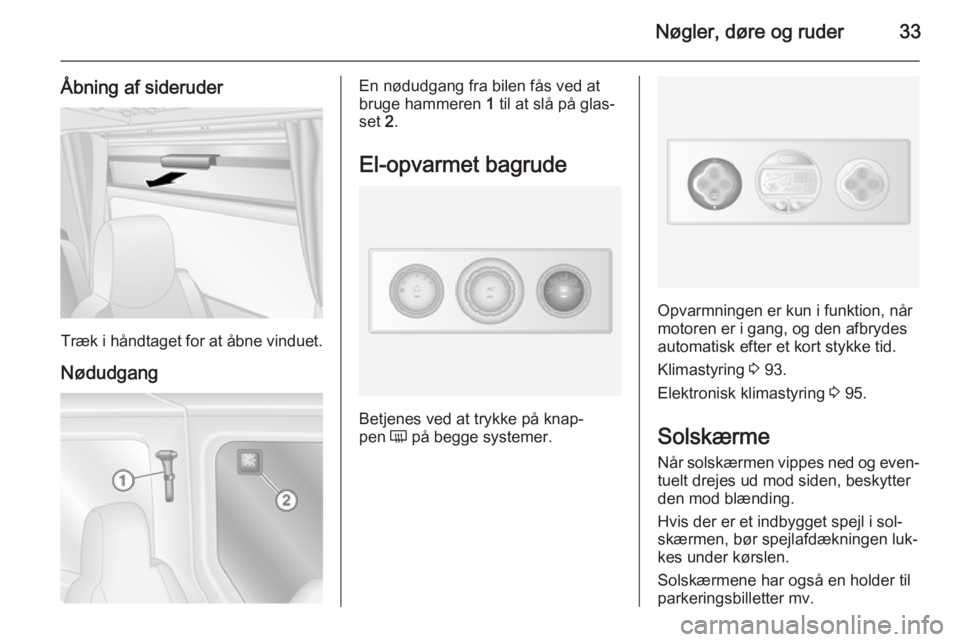 OPEL MOVANO_B 2014 Instruktionsbog (in Danish) Nøgler, døre og ruder33
Åbning af sideruder
Træk i håndtaget for at åbne vinduet.
Nødudgang
En nødudgang fra bilen fås ved at
bruge hammeren 1 til at slå på glas‐
set 2.
El-opvarmet bag OPEL MOVANO_B 2014 Instruktionsbog (in Danish) Nøgler, døre og ruder33
Åbning af sideruder
Træk i håndtaget for at åbne vinduet.
Nødudgang
En nødudgang fra bilen fås ved at
bruge hammeren 1 til at slå på glas‐
set 2.
El-opvarmet bag