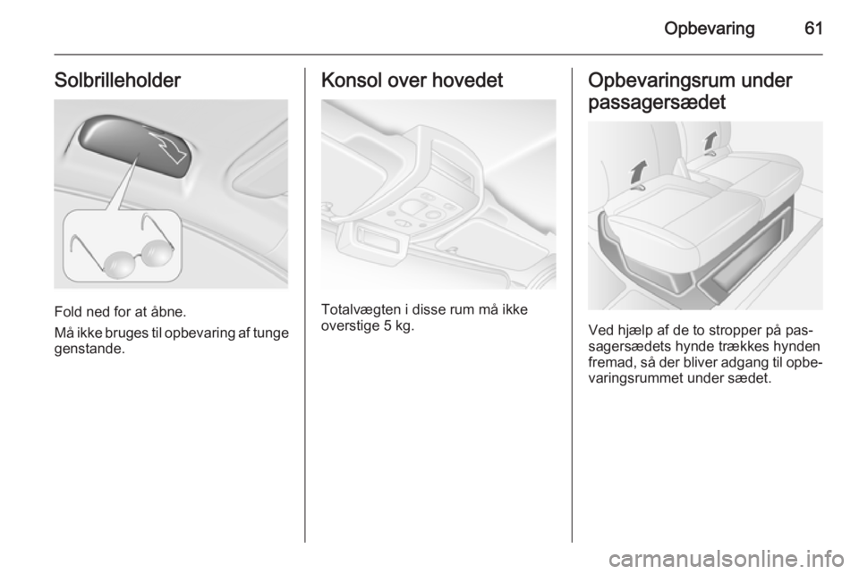 OPEL MOVANO_B 2014  Instruktionsbog (in Danish) Opbevaring61Solbrilleholder
Fold ned for at åbne.
Må ikke bruges til opbevaring af tunge
genstande.
Konsol over hovedet
Totalvægten i disse rum må ikke
overstige 5 kg.
Opbevaringsrum under
passage