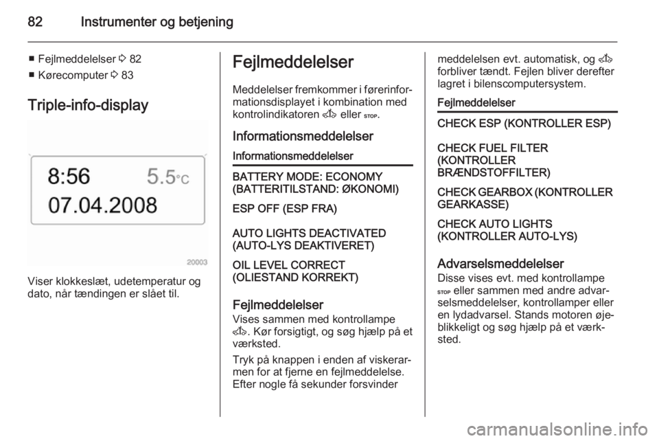 OPEL MOVANO_B 2014 Instruktionsbog (in Danish) 82Instrumenter og betjening
■ Fejlmeddelelser 3 82
■ Kørecomputer 3 83
Triple-info-display
Viser klokkeslæt, udetemperatur og
dato, når tændingen er slået til.
Fejlmeddelelser
Meddelelser fr OPEL MOVANO_B 2014 Instruktionsbog (in Danish) 82Instrumenter og betjening
■ Fejlmeddelelser 3 82
■ Kørecomputer 3 83
Triple-info-display
Viser klokkeslæt, udetemperatur og
dato, når tændingen er slået til.
Fejlmeddelelser
Meddelelser fr