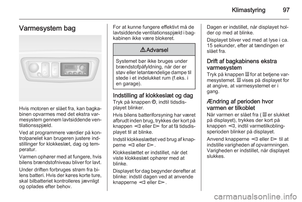 OPEL MOVANO_B 2015 Instruktionsbog (in Danish) Klimastyring97Varmesystem bag
Hvis motoren er slået fra, kan bagka‐
binen opvarmes med det ekstra var‐
mesystem gennem lavtsiddende ven‐
tilationsspjæld.
Ved at programmere værdier på kon‐ OPEL MOVANO_B 2015 Instruktionsbog (in Danish) Klimastyring97Varmesystem bag
Hvis motoren er slået fra, kan bagka‐
binen opvarmes med det ekstra var‐
mesystem gennem lavtsiddende ven‐
tilationsspjæld.
Ved at programmere værdier på kon‐