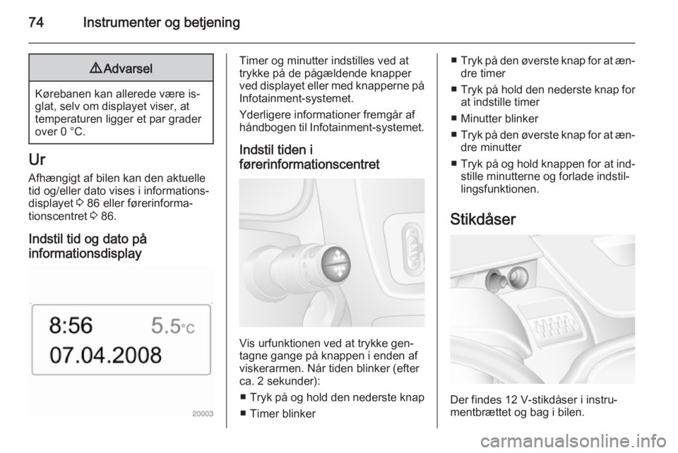 OPEL MOVANO_B 2015.5 Instruktionsbog (in Danish) 74Instrumenter og betjening9Advarsel
Kørebanen kan allerede være is‐
glat, selv om displayet viser, at
temperaturen ligger et par grader
over 0 °C.
Ur
Afhængigt af bilen kan den aktuelle
tid og/ OPEL MOVANO_B 2015.5 Instruktionsbog (in Danish) 74Instrumenter og betjening9Advarsel
Kørebanen kan allerede være is‐
glat, selv om displayet viser, at
temperaturen ligger et par grader
over 0 °C.
Ur
Afhængigt af bilen kan den aktuelle
tid og/