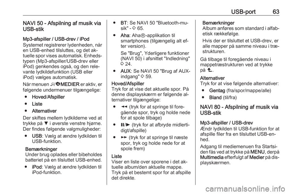 OPEL VIVARO B 2016 Instruktionsbog til Infotainment (in Danish) USB-port63NAVI 50 - Afspilning af musik via
USB-stik
Mp3-afspiller / USB-drev / iPod
Systemet registrerer lydenheden, når en USB-enhed tilsluttes, og det ak‐
tuelle spor vises automatisk. Enheds‐ OPEL VIVARO B 2016 Instruktionsbog til Infotainment (in Danish) USB-port63NAVI 50 - Afspilning af musik via
USB-stik
Mp3-afspiller / USB-drev / iPod
Systemet registrerer lydenheden, når en USB-enhed tilsluttes, og det ak‐
tuelle spor vises automatisk. Enheds‐