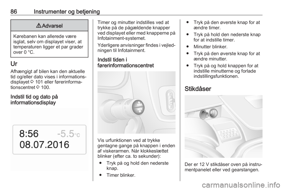 OPEL MOVANO_B 2018  Instruktionsbog (in Danish) 86Instrumenter og betjening9Advarsel
Kørebanen kan allerede være
isglat, selv om displayet viser, at temperaturen ligger et par graderover 0 °C.
Ur
Afhængigt af bilen kan den aktuelle
tid og/eller