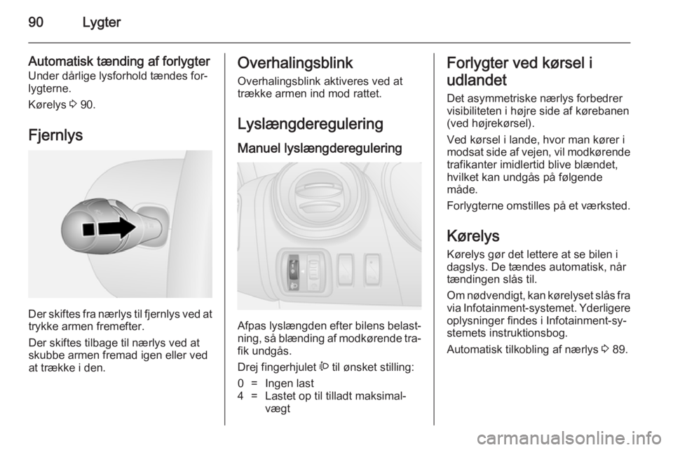 OPEL VIVARO B 2014.5  Instruktionsbog (in Danish) 90Lygter
Automatisk tænding af forlygter
Under dårlige lysforhold tændes for‐
lygterne.
Kørelys  3 90.
Fjernlys
Der skiftes fra nærlys til fjernlys ved at trykke armen fremefter.
Der skiftes ti