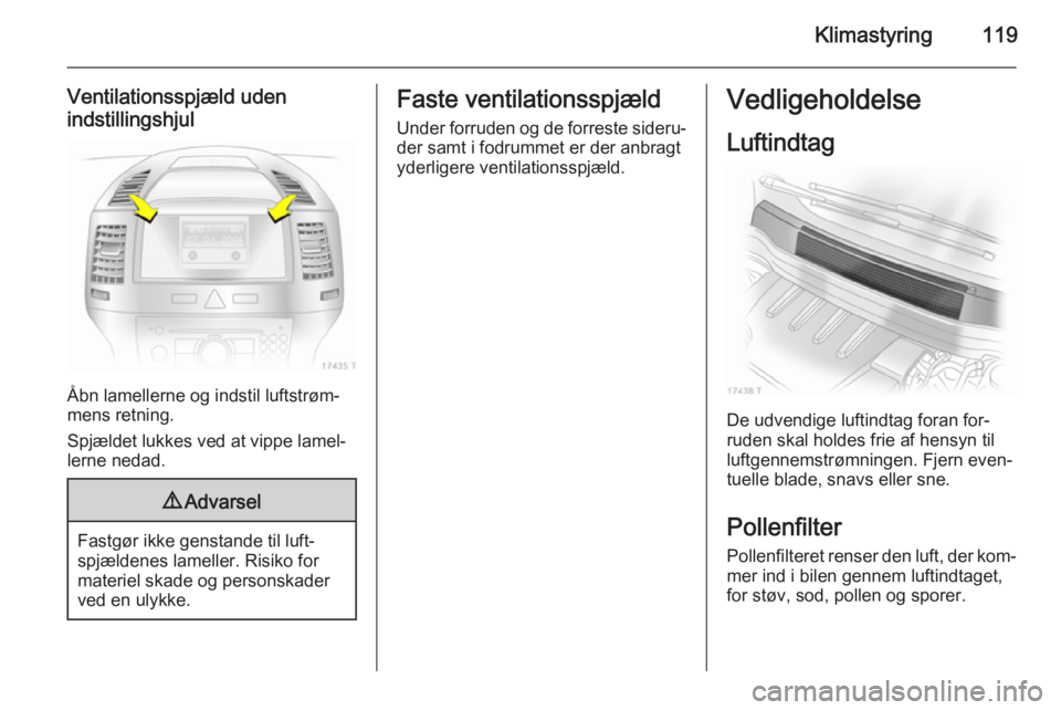 OPEL ZAFIRA B 2014 Instruktionsbog (in Danish) Klimastyring119
Ventilationsspjæld uden
indstillingshjul
Åbn lamellerne og indstil luftstrøm‐
mens retning.
Spjældet lukkes ved at vippe lamel‐
lerne nedad.
9 Advarsel
Fastgør ikke genstande OPEL ZAFIRA B 2014 Instruktionsbog (in Danish) Klimastyring119
Ventilationsspjæld uden
indstillingshjul
Åbn lamellerne og indstil luftstrøm‐
mens retning.
Spjældet lukkes ved at vippe lamel‐
lerne nedad.
9 Advarsel
Fastgør ikke genstande