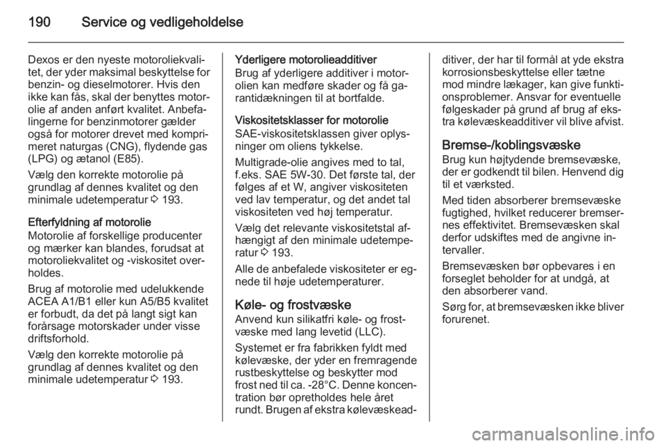 OPEL ZAFIRA B 2014 Instruktionsbog (in Danish) 190Service og vedligeholdelse
Dexos er den nyeste motoroliekvali‐tet, der yder maksimal beskyttelse for
benzin- og dieselmotorer. Hvis den
ikke kan fås, skal der benyttes motor‐ olie af anden anf OPEL ZAFIRA B 2014 Instruktionsbog (in Danish) 190Service og vedligeholdelse
Dexos er den nyeste motoroliekvali‐tet, der yder maksimal beskyttelse for
benzin- og dieselmotorer. Hvis den
ikke kan fås, skal der benyttes motor‐ olie af anden anf