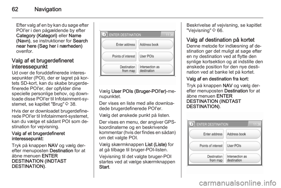 OPEL ZAFIRA B 2014.5  Instruktionsbog til Infotainment (in Danish) 62Navigation
Efter valg af en by kan du søge efter
POI'er i den pågældende by efter
Category (Kategori)  eller Name
(Navn) , se instruktioner for  Search
near here (Søg her i nærheden) ovenfo