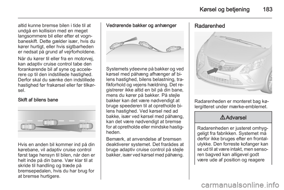 OPEL ZAFIRA C 2014.5  Instruktionsbog (in Danish) Kørsel og betjening183
altid kunne bremse bilen i tide til at
undgå en kollision med en meget
langsommere bil eller efter et vogn‐
baneskift. Dette gælder især, hvis du
kører hurtigt, eller hvi