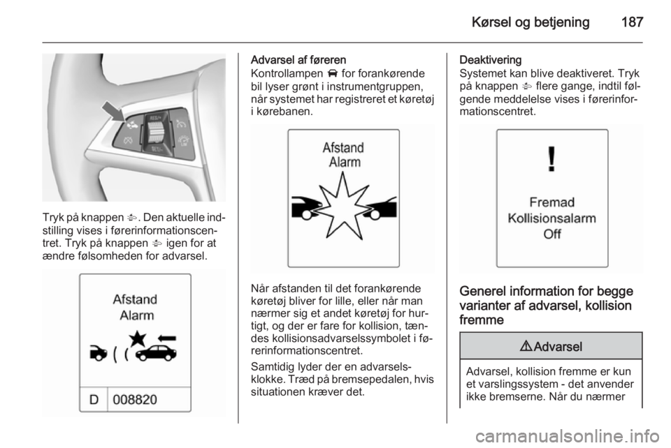 OPEL ZAFIRA C 2014.5  Instruktionsbog (in Danish) Kørsel og betjening187
Tryk på knappen V. Den aktuelle ind‐
stilling vises i førerinformationscen‐
tret. Tryk på knappen  V igen for at
ændre følsomheden for advarsel.
Advarsel af føreren
K