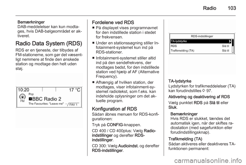 OPEL ZAFIRA C 2015 Instruktionsbog til Infotainment (in Danish) Radio103
Bemærkninger
DAB-meddelelser kan kun modta‐
ges, hvis DAB-bølgeområdet er ak‐
tiveret.
Radio Data System (RDS)
RDS er en tjeneste, der tilbydes af
FM-stationerne, som gør det væsent OPEL ZAFIRA C 2015 Instruktionsbog til Infotainment (in Danish) Radio103
Bemærkninger
DAB-meddelelser kan kun modta‐
ges, hvis DAB-bølgeområdet er ak‐
tiveret.
Radio Data System (RDS)
RDS er en tjeneste, der tilbydes af
FM-stationerne, som gør det væsent