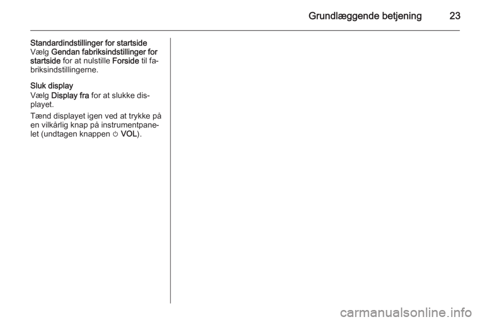 OPEL ZAFIRA C 2015  Instruktionsbog til Infotainment (in Danish) Grundlæggende betjening23
Standardindstillinger for startside
Vælg  Gendan fabriksindstillinger for
startside  for at nulstille  Forside til fa‐
briksindstillingerne.
Sluk display
Vælg  Display f