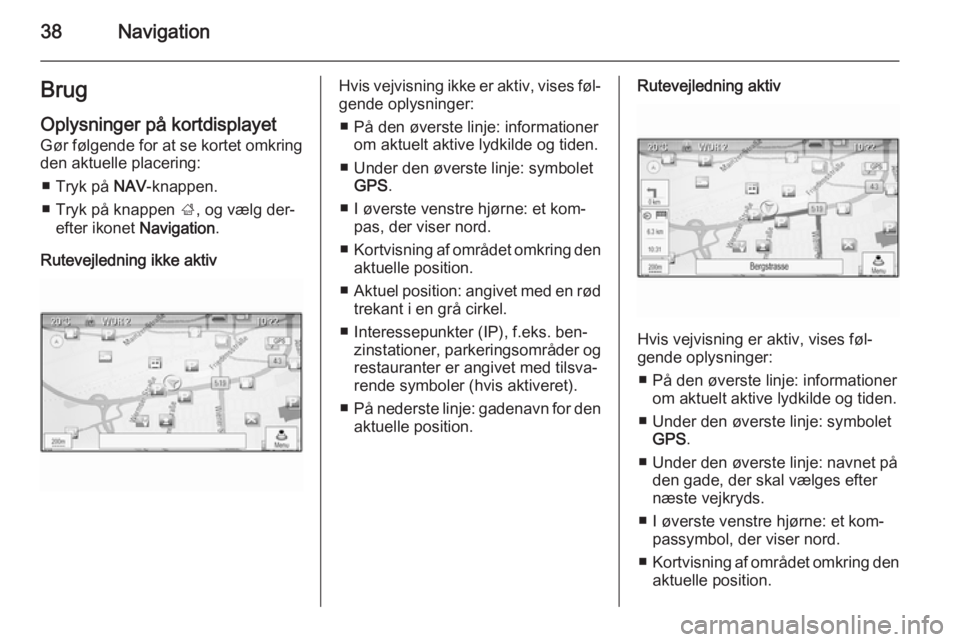 OPEL ZAFIRA C 2015  Instruktionsbog til Infotainment (in Danish) 38NavigationBrugOplysninger på kortdisplayet
Gør følgende for at se kortet omkring
den aktuelle placering:
■ Tryk på  NAV-knappen.
■ Tryk på knappen  ;, og vælg der‐
efter ikonet  Navigati