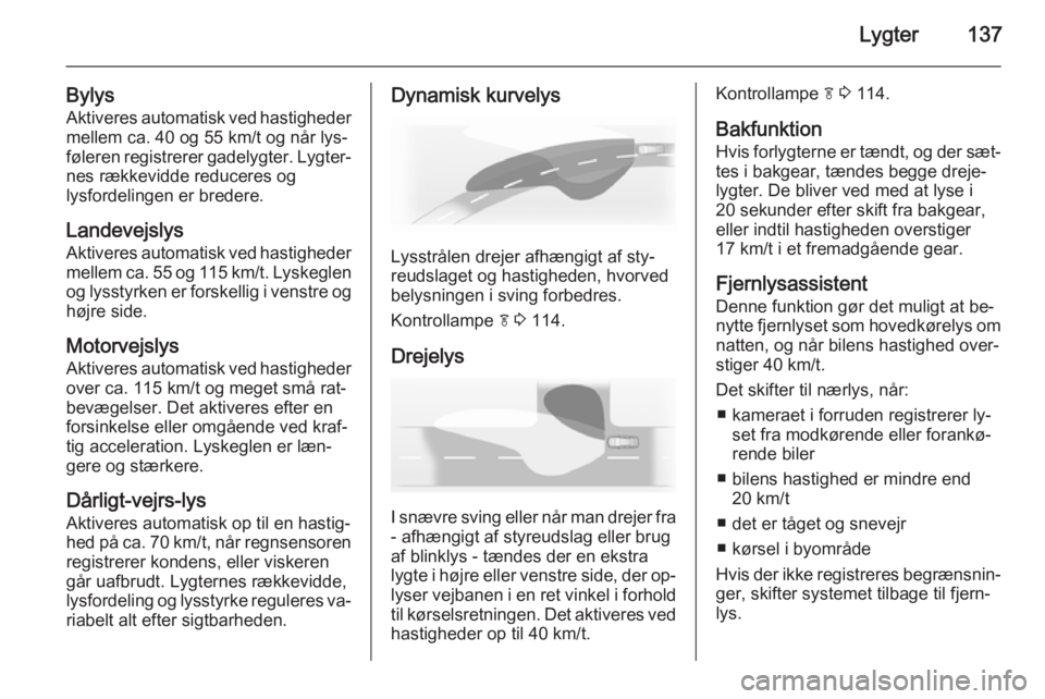 OPEL ZAFIRA C 2015  Instruktionsbog (in Danish) Lygter137
BylysAktiveres automatisk ved hastigheder mellem ca. 40 og 55 km/t og når lys‐
føleren registrerer gadelygter. Lygter‐
nes rækkevidde reduceres og
lysfordelingen er bredere.
Landevejs