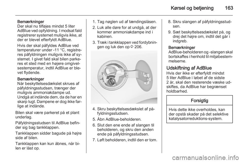 OPEL ZAFIRA C 2015  Instruktionsbog (in Danish) Kørsel og betjening163
Bemærkninger
Der skal nu tilføjes mindst 5 liter
AdBlue ved opfyldning. I modsat fald registrerer systemet muligvis ikke, at
der er blevet efterfyldt AdBlue.
Hvis der skal p�