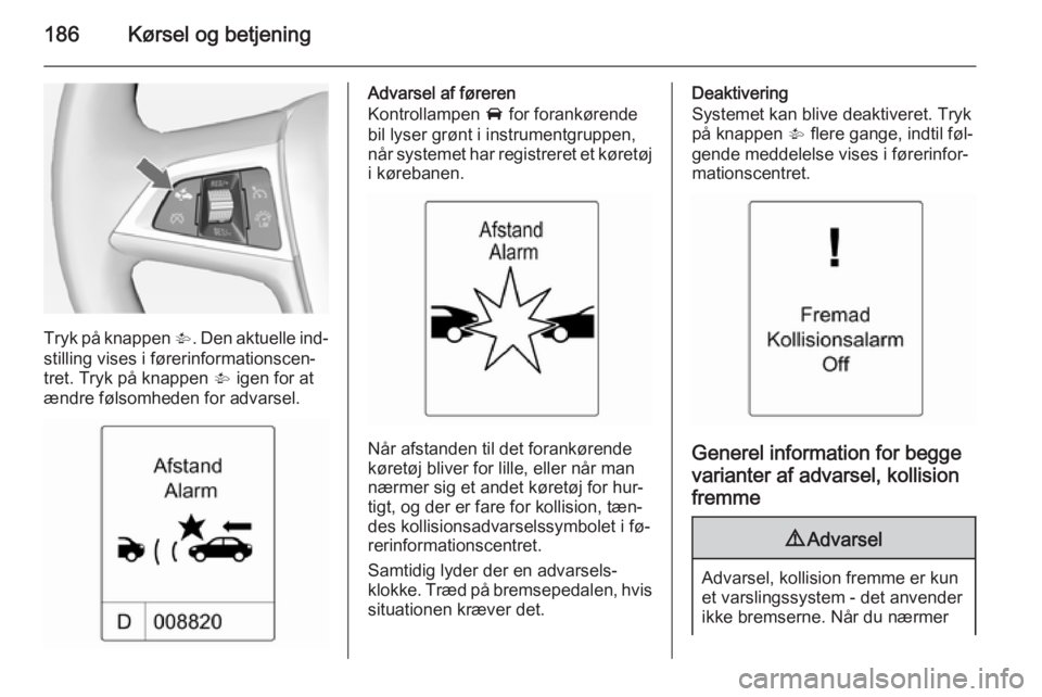 OPEL ZAFIRA C 2015  Instruktionsbog (in Danish) 186Kørsel og betjening
Tryk på knappen V. Den aktuelle ind‐
stilling vises i førerinformationscen‐
tret. Tryk på knappen  V igen for at
ændre følsomheden for advarsel.
Advarsel af føreren
K