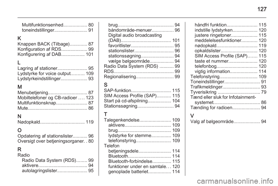 OPEL ZAFIRA C 2015.5 Instruktionsbog til Infotainment (in Danish) 127
Multifunktionsenhed..................80
toneindstillinger ......................... 91
K Knappen BACK (Tilbage) .............87
Konfiguration af RDS ....................99
Konfigurering af DAB ... OPEL ZAFIRA C 2015.5 Instruktionsbog til Infotainment (in Danish) 127
Multifunktionsenhed..................80
toneindstillinger ......................... 91
K Knappen BACK (Tilbage) .............87
Konfiguration af RDS ....................99
Konfigurering af DAB ...
