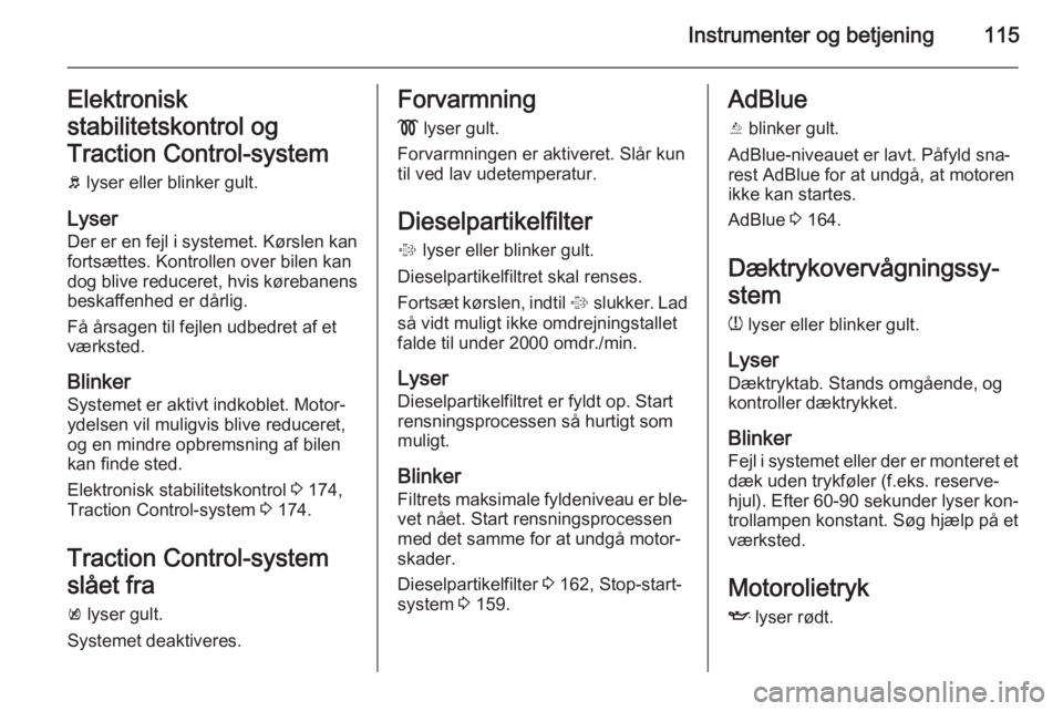 OPEL ZAFIRA C 2015.5  Instruktionsbog (in Danish) Instrumenter og betjening115Elektronisk
stabilitetskontrol og
Traction Control-system b  lyser eller blinker gult.
Lyser Der er en fejl i systemet. Kørslen kan
fortsættes. Kontrollen over bilen kan
