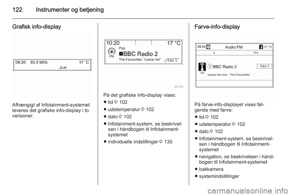 OPEL ZAFIRA C 2015.5  Instruktionsbog (in Danish) 122Instrumenter og betjening
Grafisk info-display
Afhængigt af Infotainment-systemet
leveres det grafiske info-display i to
versioner.
På det grafiske info-display vises:
■ tid  3 102
■ udetempe