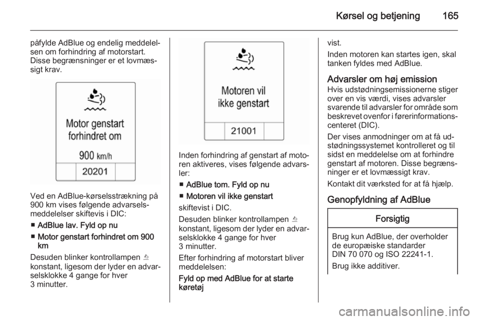 OPEL ZAFIRA C 2015.5  Instruktionsbog (in Danish) Kørsel og betjening165
påfylde AdBlue og endelig meddelel‐
sen om forhindring af motorstart.
Disse begrænsninger er et lovmæs‐
sigt krav.
Ved en AdBlue-kørselsstrækning på
900 km vises føl