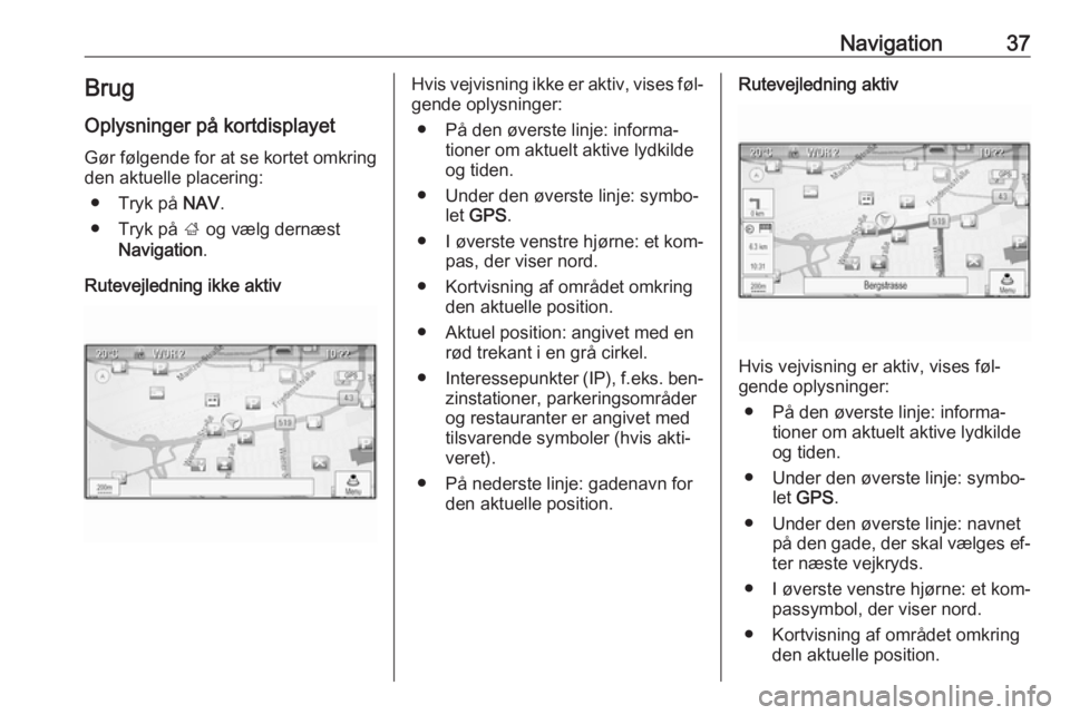 OPEL ZAFIRA C 2016  Instruktionsbog til Infotainment (in Danish) Navigation37BrugOplysninger på kortdisplayet
Gør følgende for at se kortet omkring
den aktuelle placering:
● Tryk på  NAV.
● Tryk på  ; og vælg dernæst
Navigation .
Rutevejledning ikke akti