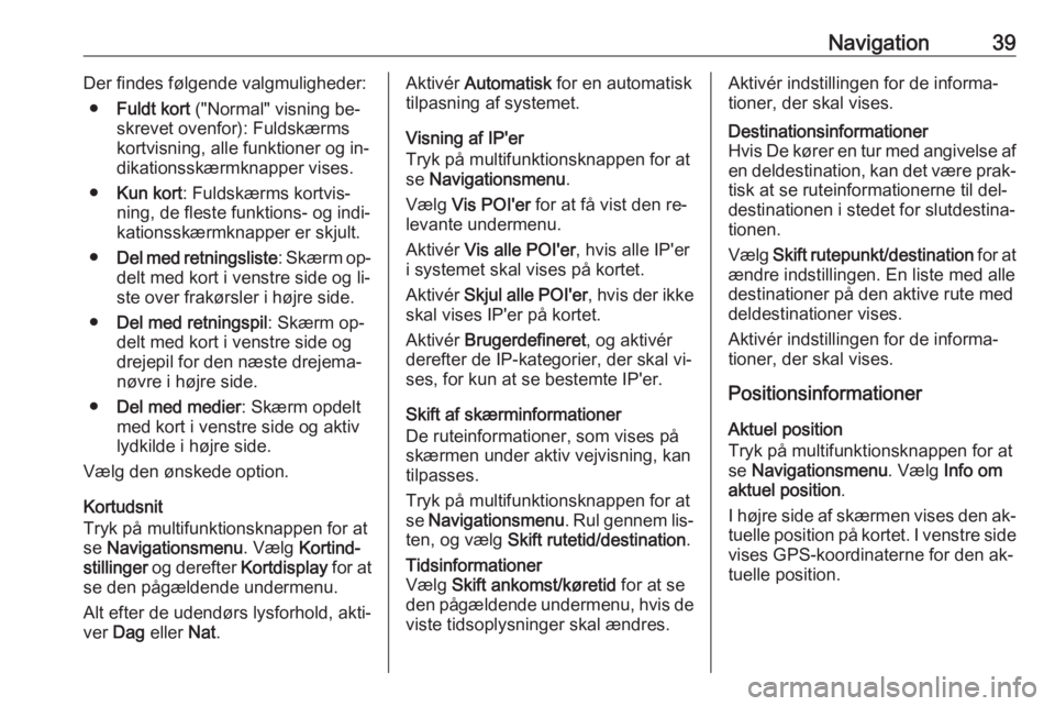 OPEL ZAFIRA C 2016 Instruktionsbog til Infotainment (in Danish) Navigation39Der findes følgende valgmuligheder:● Fuldt kort ("Normal" visning be‐
skrevet ovenfor): Fuldskærms
kortvisning, alle funktioner og in‐
dikationsskærmknapper vises.
● Ku OPEL ZAFIRA C 2016 Instruktionsbog til Infotainment (in Danish) Navigation39Der findes følgende valgmuligheder:● Fuldt kort ("Normal" visning be‐
skrevet ovenfor): Fuldskærms
kortvisning, alle funktioner og in‐
dikationsskærmknapper vises.
● Ku