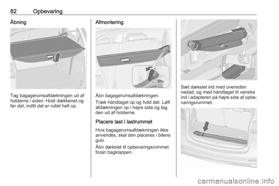 OPEL ZAFIRA C 2016 Instruktionsbog (in Danish) 82OpbevaringÅbning
Tag bagagerumsafdækningen ud af
holderne i siden. Hold dækkenet og før det, indtil det er rullet helt op.
Afmontering
Åbn bagagerumsafdækningen.
Træk håndtaget op og hold de OPEL ZAFIRA C 2016 Instruktionsbog (in Danish) 82OpbevaringÅbning
Tag bagagerumsafdækningen ud af
holderne i siden. Hold dækkenet og før det, indtil det er rullet helt op.
Afmontering
Åbn bagagerumsafdækningen.
Træk håndtaget op og hold de