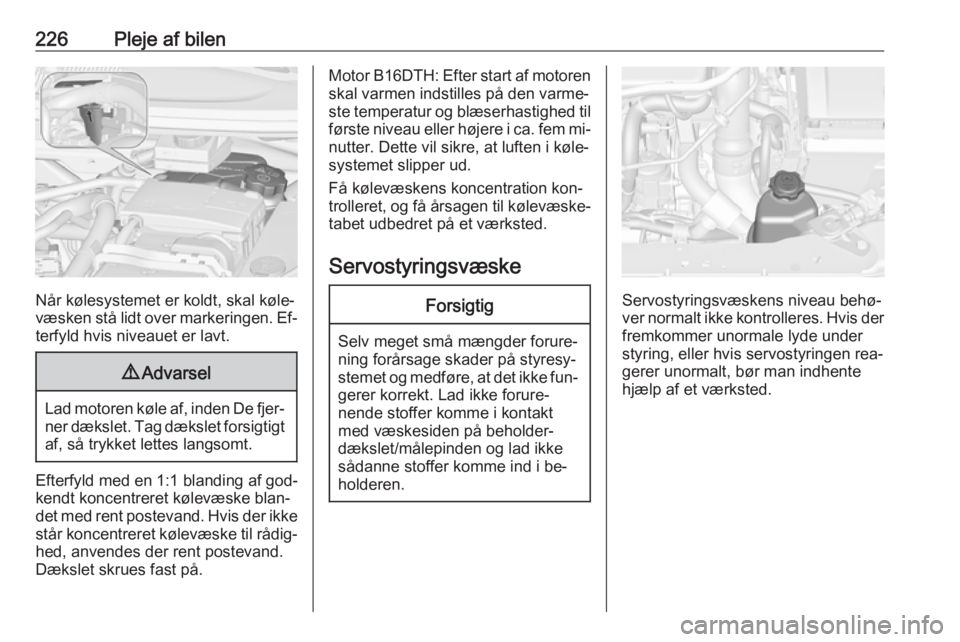 OPEL ZAFIRA C 2016.5  Instruktionsbog (in Danish) 226Pleje af bilen
Når kølesystemet er koldt, skal køle‐
væsken stå lidt over markeringen. Ef‐
terfyld hvis niveauet er lavt.
9 Advarsel
Lad motoren køle af, inden De fjer‐
ner dækslet. Ta