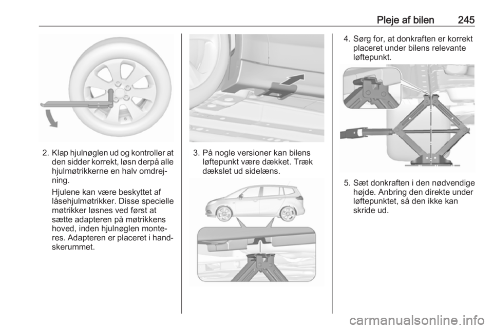 OPEL ZAFIRA C 2017.25 Instruktionsbog (in Danish) Pleje af bilen245
2.Klap hjulnøglen ud og kontroller at
den sidder korrekt, løsn derpå alle
hjulmøtrikkerne en halv omdrej‐
ning.
Hjulene kan være beskyttet af
låsehjulmøtrikker. Disse specie OPEL ZAFIRA C 2017.25 Instruktionsbog (in Danish) Pleje af bilen245
2.Klap hjulnøglen ud og kontroller at
den sidder korrekt, løsn derpå alle
hjulmøtrikkerne en halv omdrej‐
ning.
Hjulene kan være beskyttet af
låsehjulmøtrikker. Disse specie