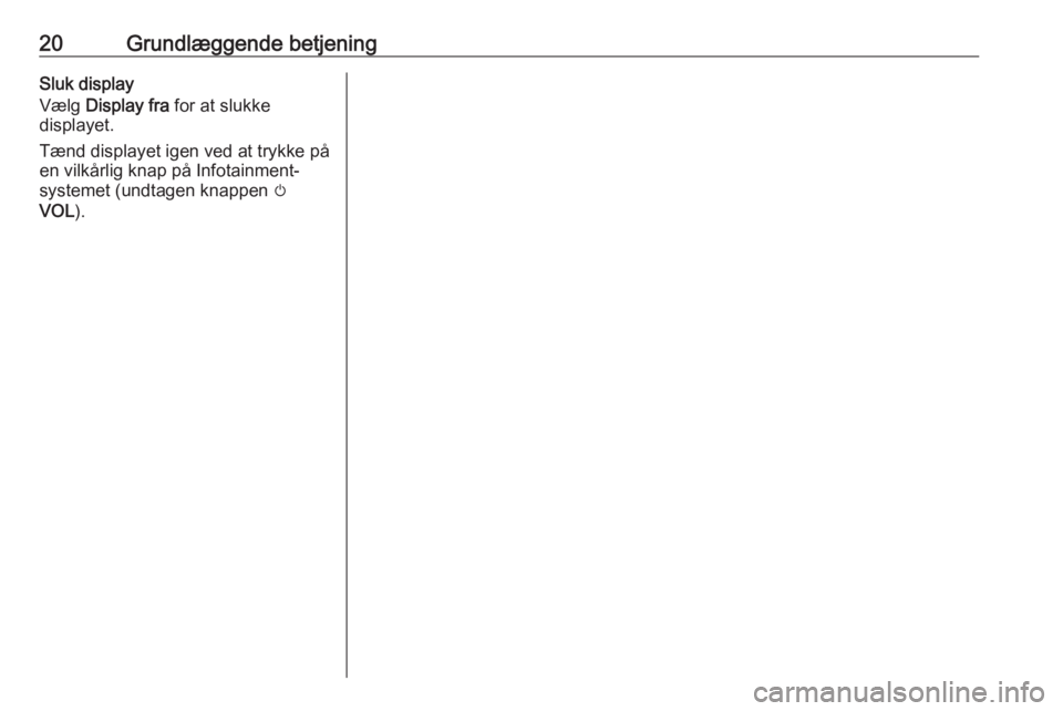 OPEL ZAFIRA C 2017.5  Instruktionsbog til Infotainment (in Danish) 20Grundlæggende betjeningSluk display
Vælg  Display fra  for at slukke
displayet.
Tænd displayet igen ved at trykke på
en vilkårlig knap på Infotainment- systemet (undtagen knappen  m
VOL ). 